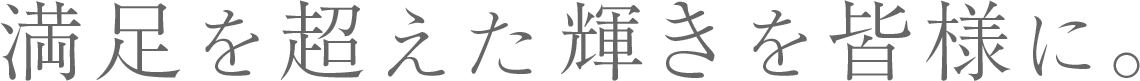 満足を超えた感動を皆様に。